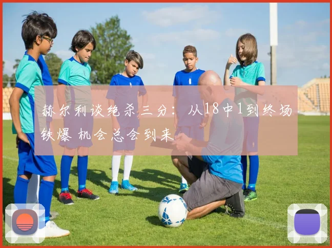 赫尔利谈绝杀三分：从18中1到终场铁爆 机会总会到来