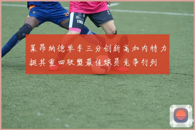 莱昂纳德单季三分创新高加内特力挺其重回联盟最佳球员竞争行列