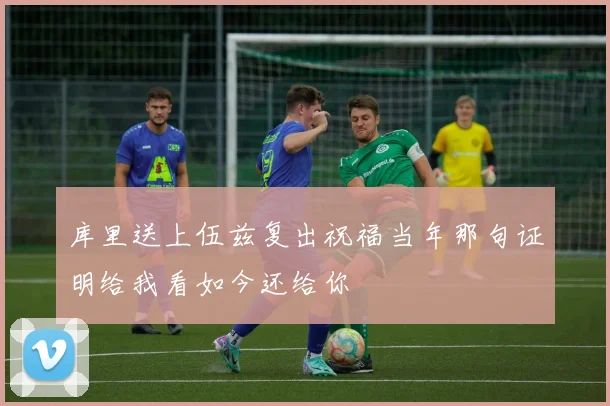 库里送上伍兹复出祝福当年那句证明给我看如今还给你