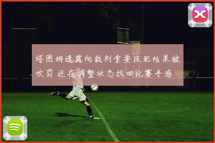 塔图姆透露向裁判索要技犯结果被吹罚 还在调整状态找回比赛手感