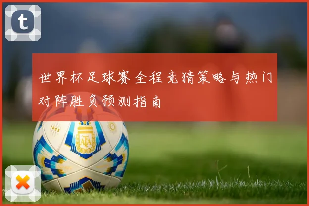 世界杯足球赛全程竞猜策略与热门对阵胜负预测指南