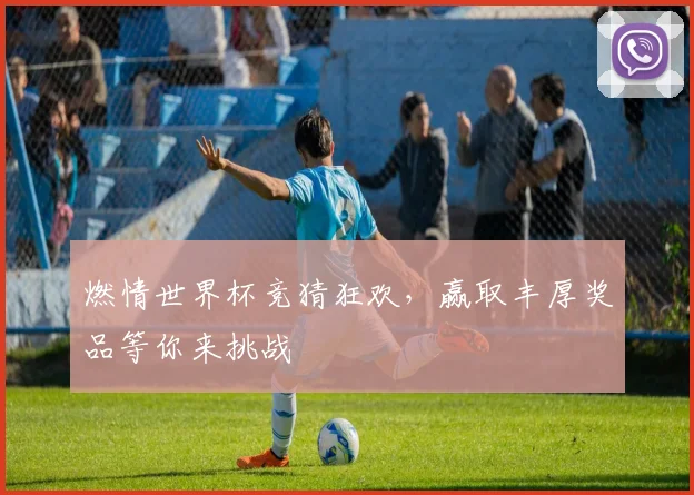 燃情世界杯竞猜狂欢，赢取丰厚奖品等你来挑战