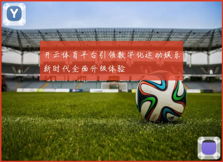 开云体育平台引领数字化运动娱乐新时代全面升级体验