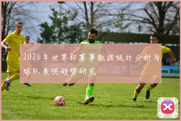 2026年世界杯赛事数据统计分析与球队表现趋势研究