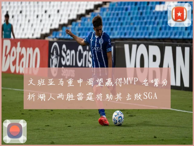 文班亚马重申渴望赢得MVP 名嘴分析湖人两胜雷霆将助其击败SGA