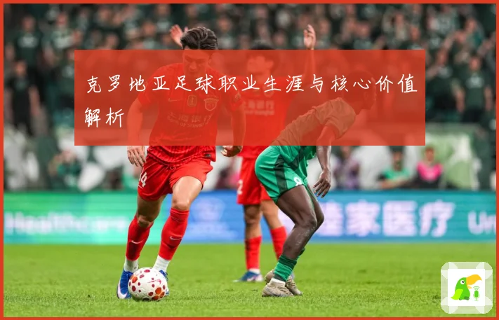 克罗地亚足球职业生涯与核心价值解析