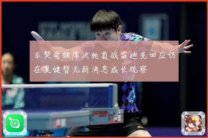 东契奇缺席次轮首战雷迪克回应仍在复健暂无新消息成长观察