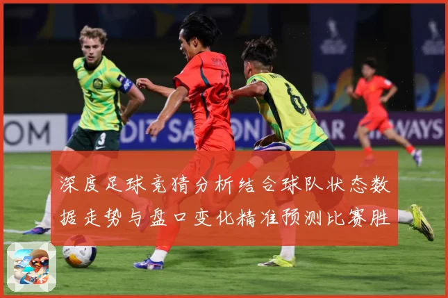 深度足球竞猜分析结合球队状态数据走势与盘口变化精准预测比赛胜数据研判