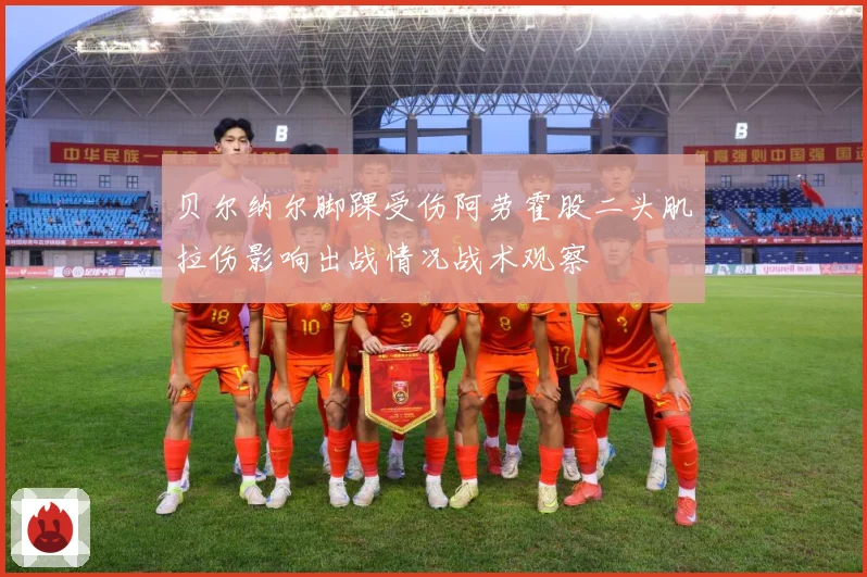 贝尔纳尔脚踝受伤阿劳霍股二头肌拉伤影响出战情况战术观察