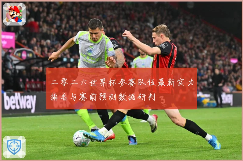 二零二六世界杯参赛队伍最新实力排名与赛前预测数据研判