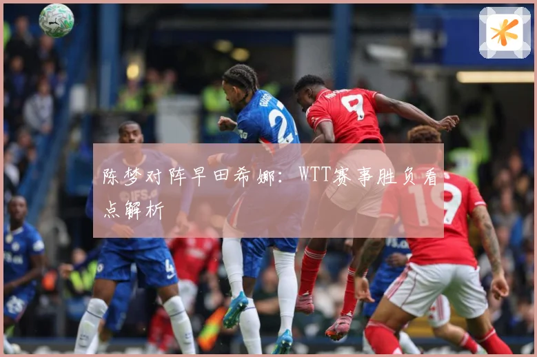 陈梦对阵早田希娜：WTT赛事胜负看点解析