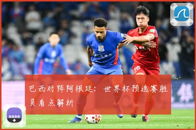 巴西对阵阿根廷：世界杯预选赛胜负看点解析