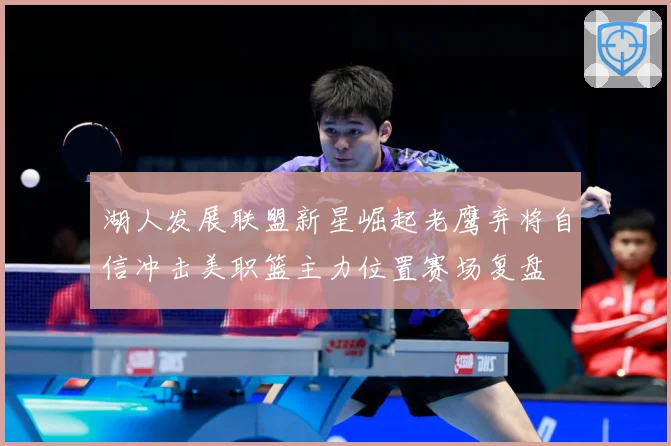 湖人发展联盟新星崛起老鹰弃将自信冲击美职篮主力位置赛场复盘