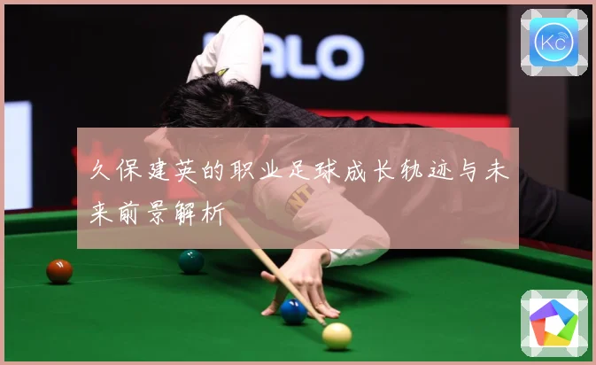 久保建英的职业足球成长轨迹与未来前景解析