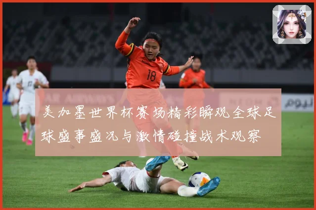 美加墨世界杯赛场精彩瞬观全球足球盛事盛况与激情碰撞战术观察