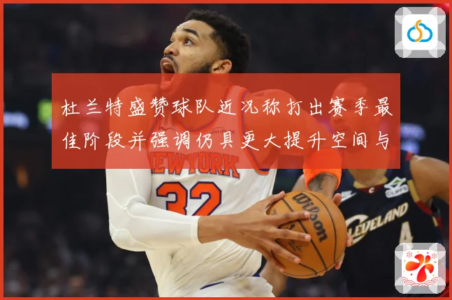 杜兰特盛赞球队近况称打出赛季最佳阶段并强调仍具更大提升空间与专题观察