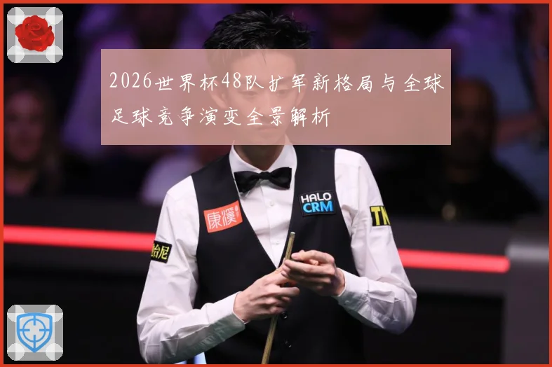 2026世界杯48队扩军新格局与全球足球竞争演变全景解析