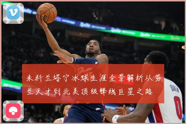 米科兰塔宁冰球生涯全景解析从芬兰天才到北美顶级锋线巨星之路