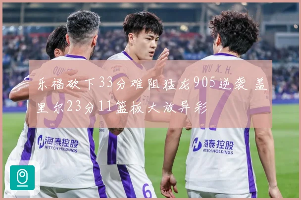 乐福砍下33分难阻猛龙905逆袭 盖里尔23分11篮板大放异彩