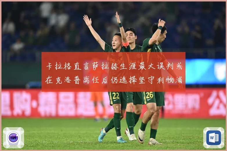 卡拉格直言萨拉赫生涯最大误判或在克洛普离任后仍选择坚守利物浦