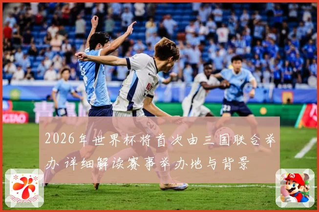 2026年世界杯将首次由三国联合举办 详细解读赛事举办地与背景