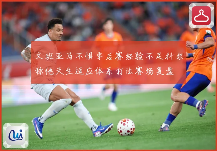 文班亚马不惧季后赛经验不足科尔称他天生适应体系打法赛场复盘