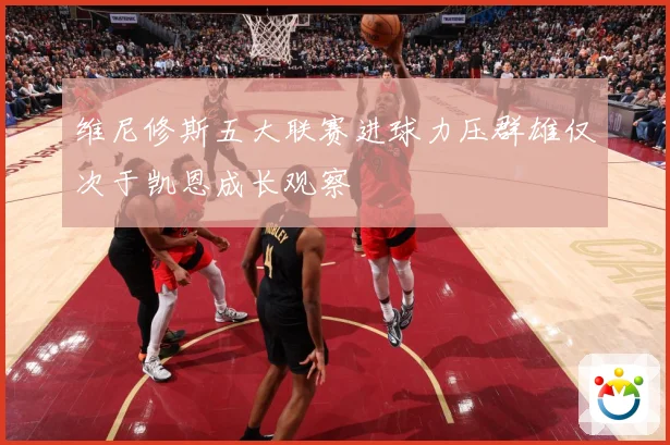 维尼修斯五大联赛进球力压群雄仅次于凯恩成长观察