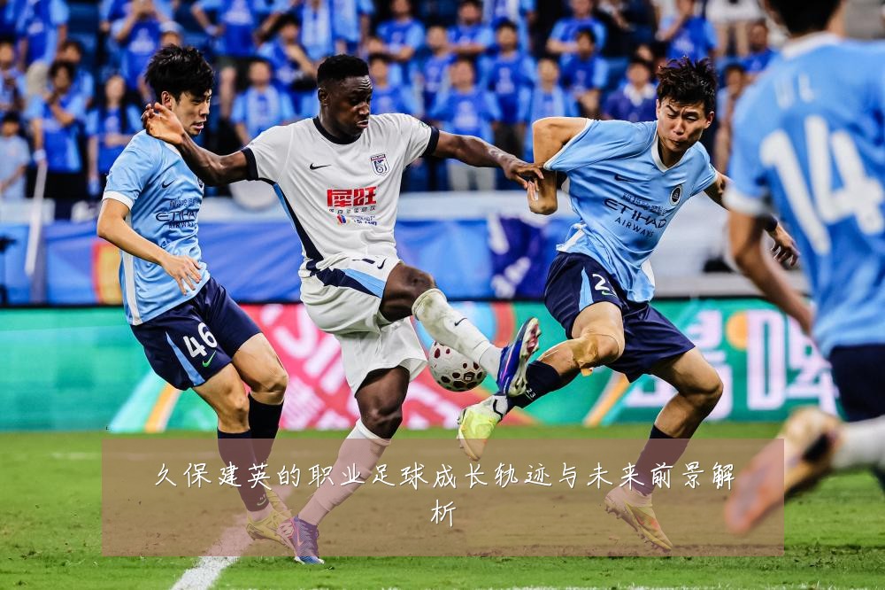 久保建英的职业足球成长轨迹与未来前景解析