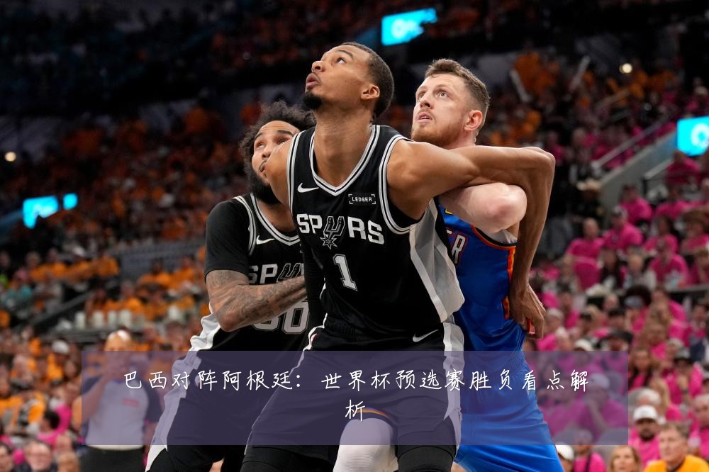 巴西对阵阿根廷：世界杯预选赛胜负看点解析