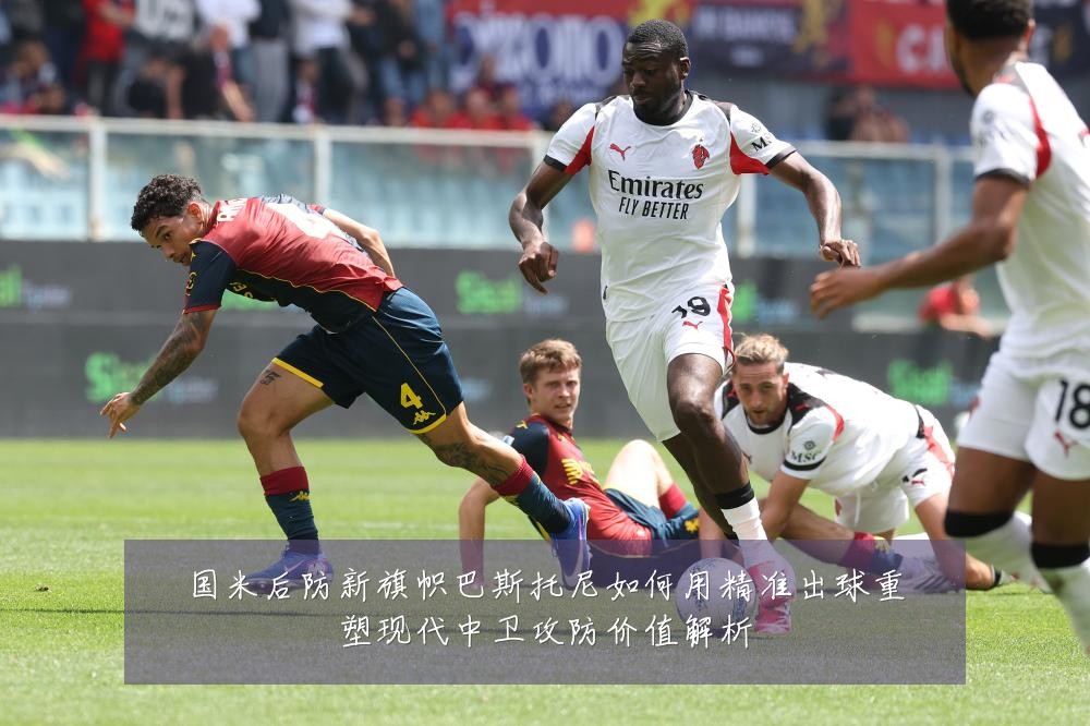国米后防新旗帜巴斯托尼如何用精准出球重塑现代中卫攻防价值解析