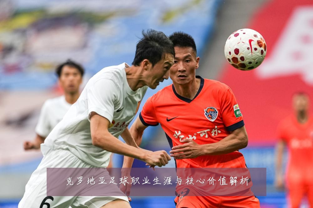 克罗地亚足球职业生涯与核心价值解析