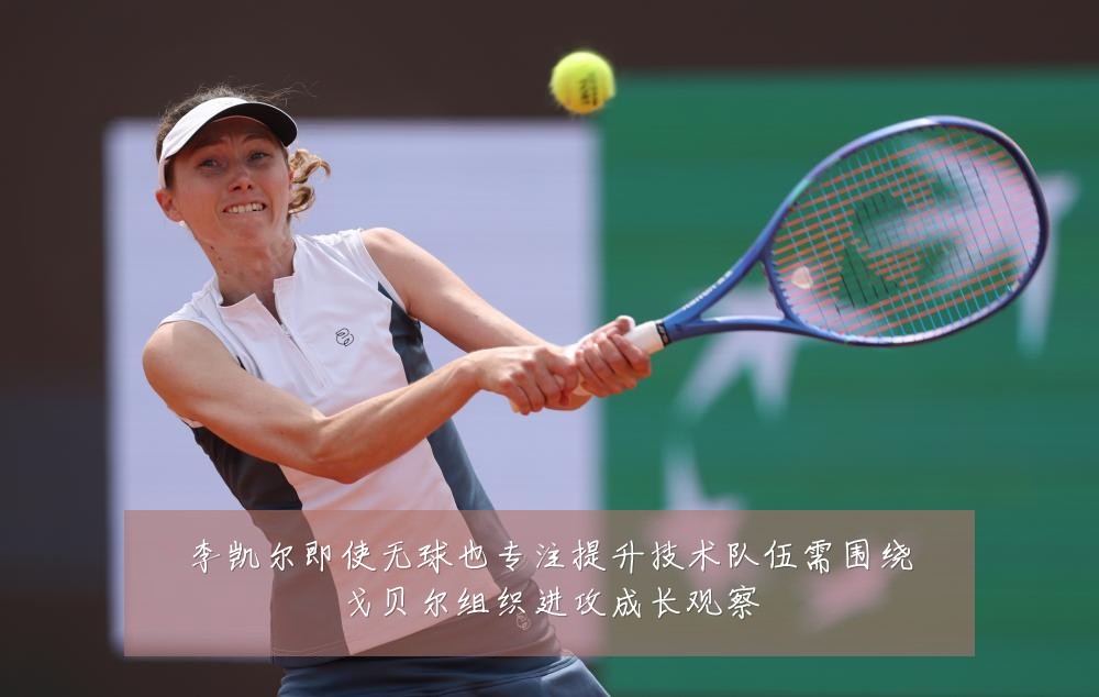 李凯尔即使无球也专注提升技术队伍需围绕戈贝尔组织进攻成长观察