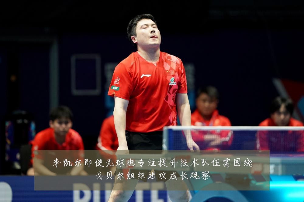 李凯尔即使无球也专注提升技术队伍需围绕戈贝尔组织进攻成长观察