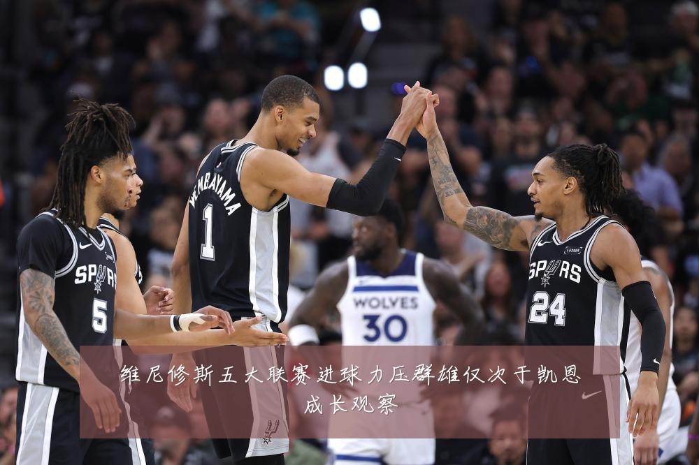 维尼修斯五大联赛进球力压群雄仅次于凯恩成长观察