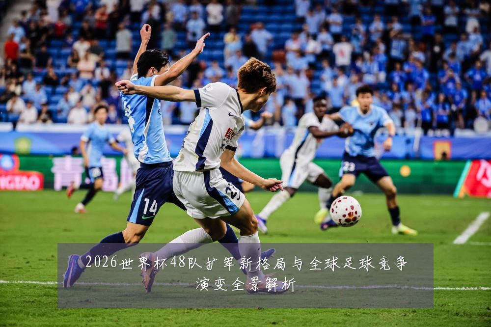 2026世界杯48队扩军新格局与全球足球竞争演变全景解析