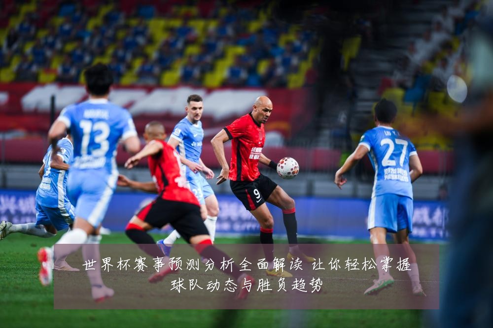 世界杯赛事预测分析全面解读 让你轻松掌握球队动态与胜负趋势