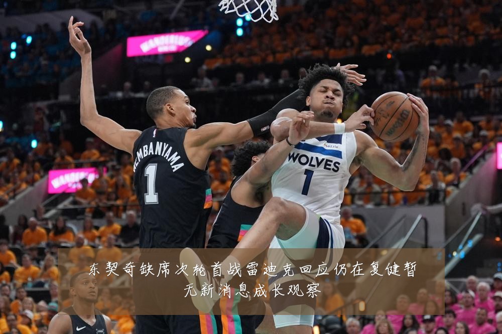 东契奇缺席次轮首战雷迪克回应仍在复健暂无新消息成长观察