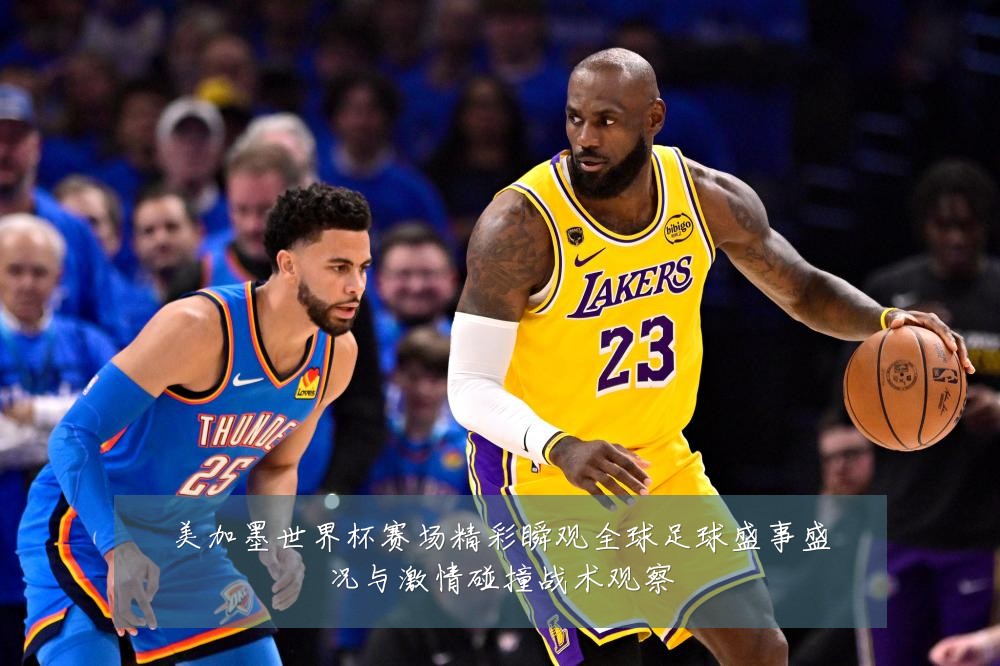 美加墨世界杯赛场精彩瞬观全球足球盛事盛况与激情碰撞战术观察